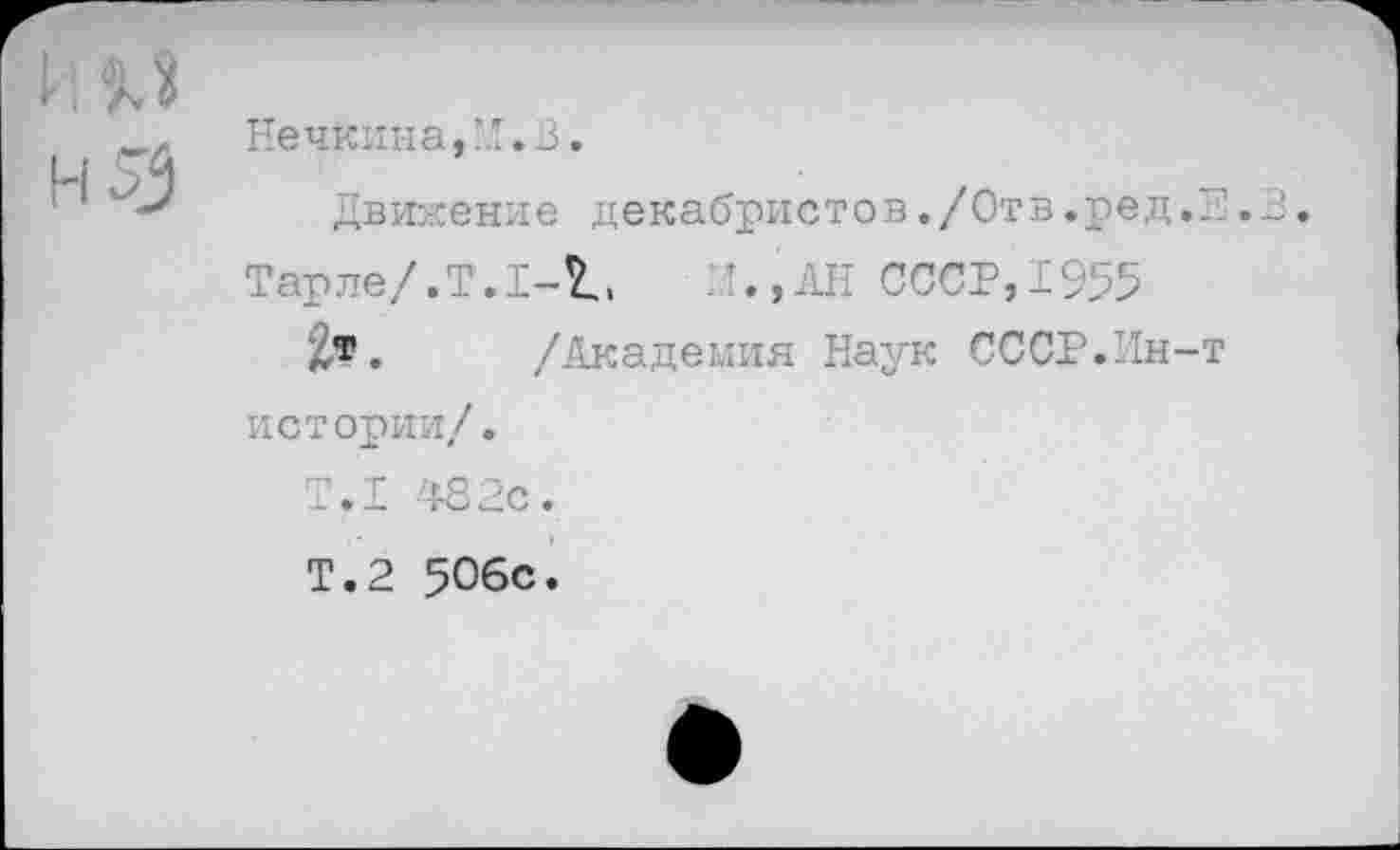 ﻿ЯМ
Нечкина,И.3.
Движение декабристов./Отв.ред.Е.З.
Тарле/.Т.1-1, АН СССР, 1955
/Академия Наук СССР.Ин-т истории/.
Т.1 482с.
Т.2 506с.